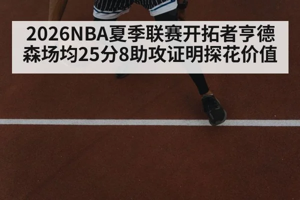 2026NBA夏季联赛开拓者亨德森场均25分8助攻证明探花价值