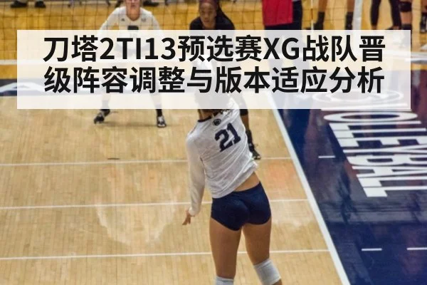 刀塔2TI13预选赛XG战队晋级阵容调整与版本适应分析