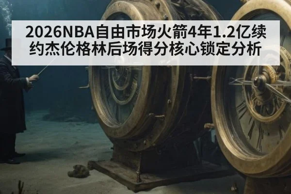 2026NBA自由市场火箭4年1.2亿续约杰伦格林后场得分核心锁定分析