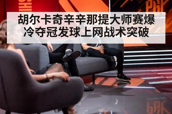 胡尔卡奇辛辛那提大师赛爆冷夺冠发球上网战术突破