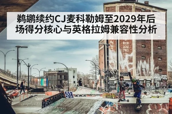 鹈鹕续约CJ麦科勒姆至2029年后场得分核心与英格拉姆兼容性分析