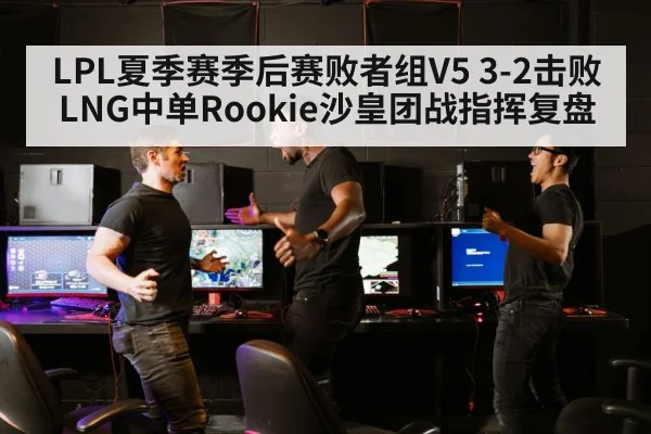 LPL夏季赛季后赛败者组V5 3-2击败LNG中单Rookie沙皇团战指挥复盘