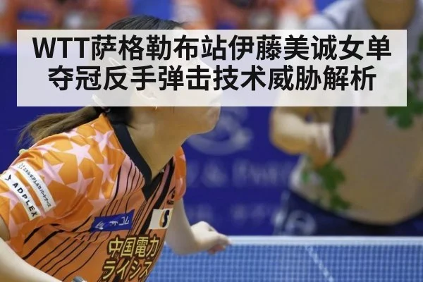 WTT萨格勒布站伊藤美诚女单夺冠反手弹击技术威胁解析