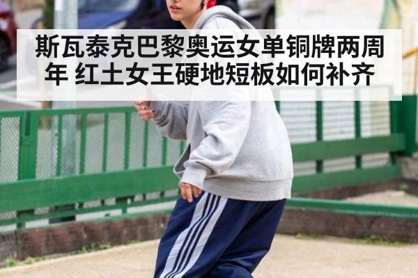 斯瓦泰克巴黎奥运女单铜牌两周年 红土女王硬地短板如何补齐