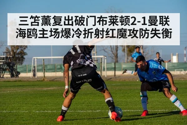 三笘薰复出破门布莱顿2-1曼联 海鸥主场爆冷折射红魔攻防失衡